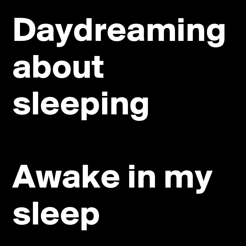 Daydreaming about sleeping 

Awake in my sleep