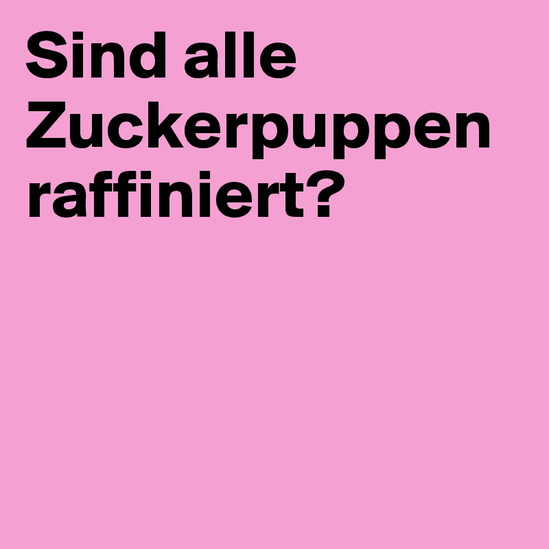 Sind alle Zuckerpuppen raffiniert?



