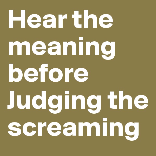 Hear the meaning before Judging the screaming