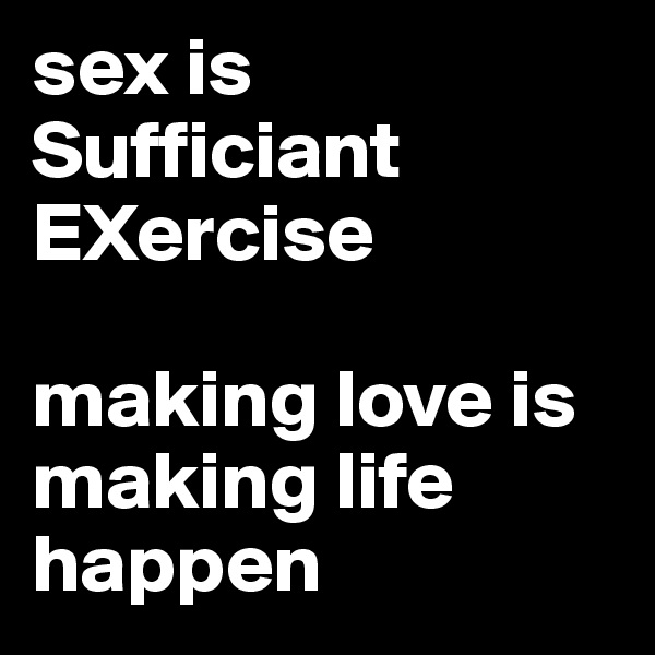 sex is Sufficiant EXercise

making love is making life happen
