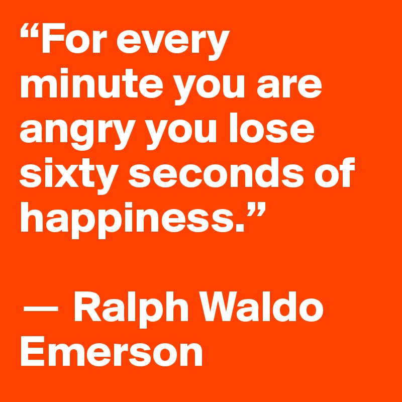 “For every minute you are angry you lose sixty seconds of happiness.” 

? Ralph Waldo Emerson