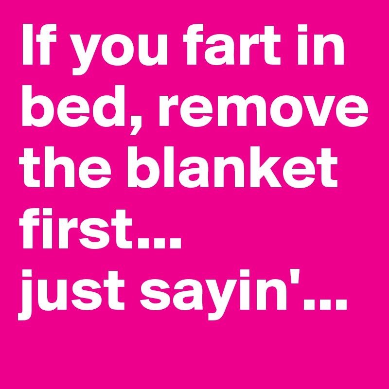 If you fart in bed, remove the blanket first... 
just sayin'...