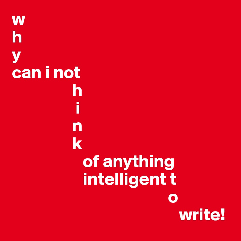 w
h
y
can i not
                 h
                  i
                 n
                 k
                    of anything
                    intelligent t
                                            o
                                               write!