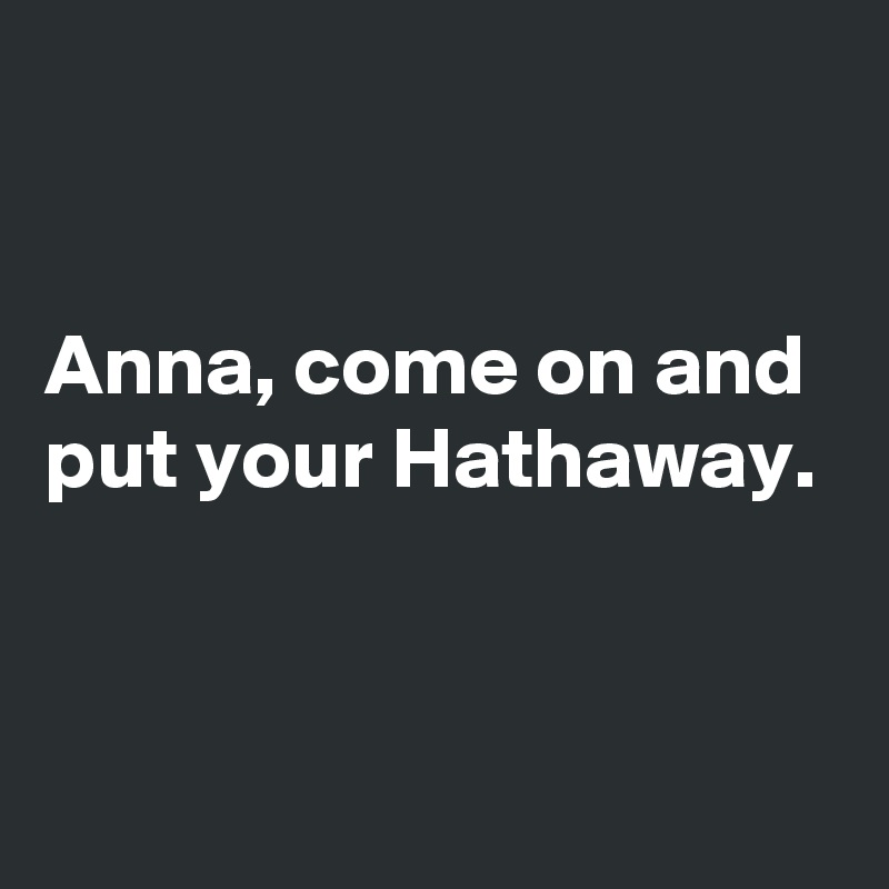 


Anna, come on and 
put your Hathaway.


