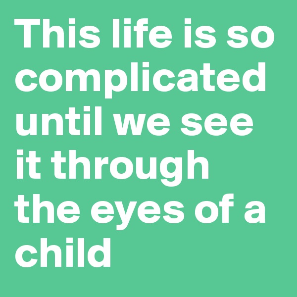 This life is so complicated
until we see it through the eyes of a child