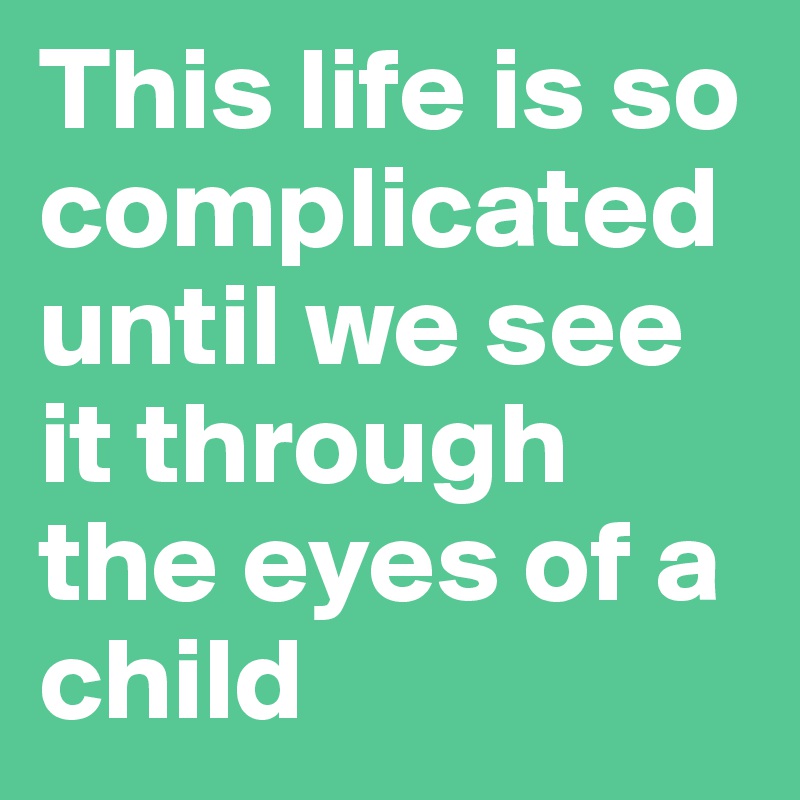This life is so complicated
until we see it through the eyes of a child