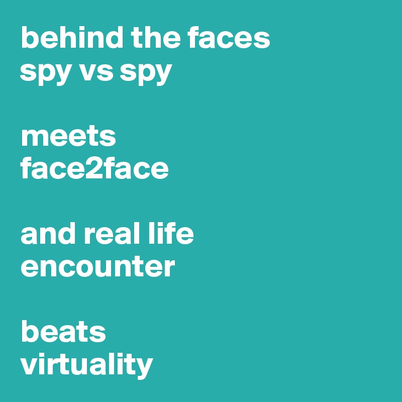 behind the faces
spy vs spy 

meets 
face2face

and real life 
encounter

beats
virtuality