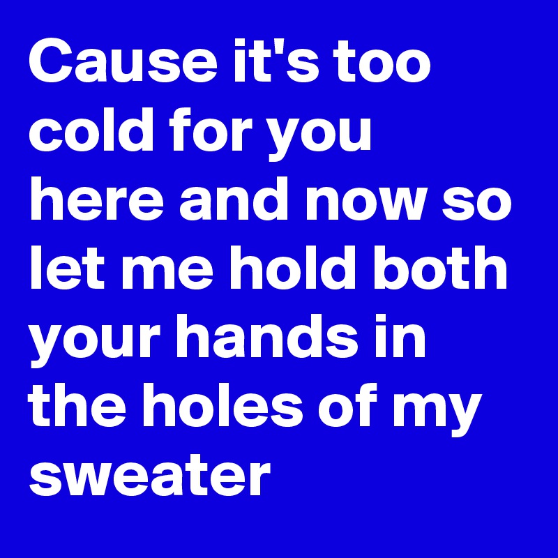 Cause it's too cold for you here and now so let me hold both your hands in the holes of my sweater