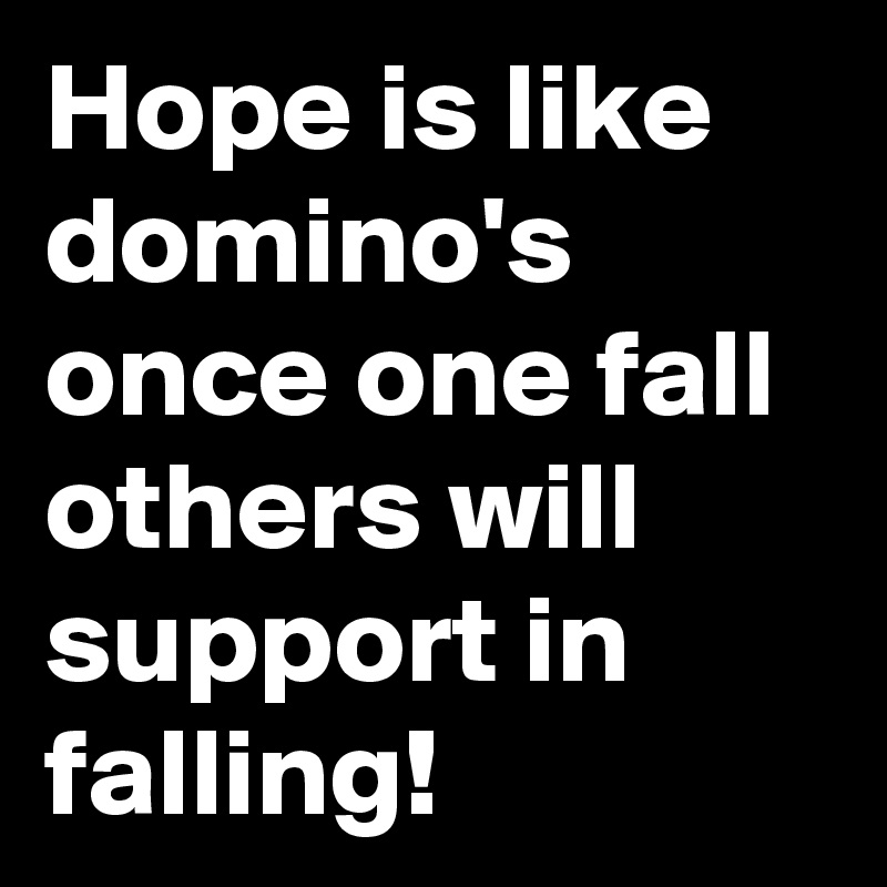 Hope is like domino's once one fall others will support in falling!