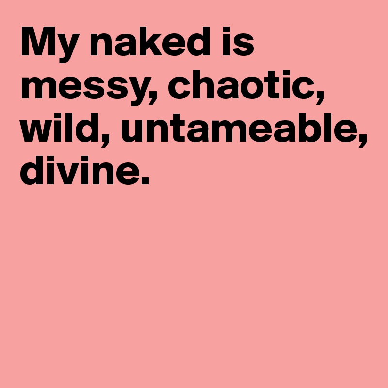 My naked is messy, chaotic, wild, untameable, divine.


