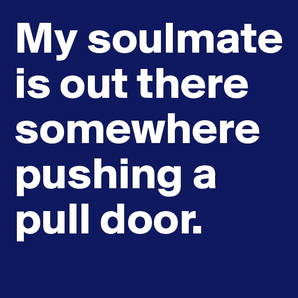 My soulmate is out there somewhere pushing a pull door.