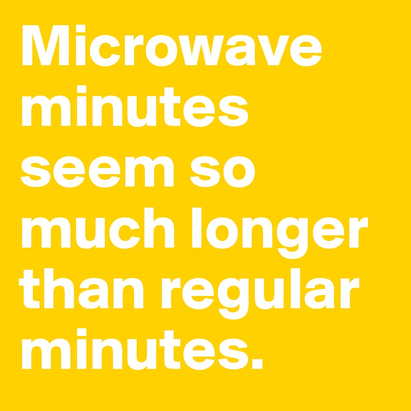 Microwave minutes seem so much longer than regular minutes.