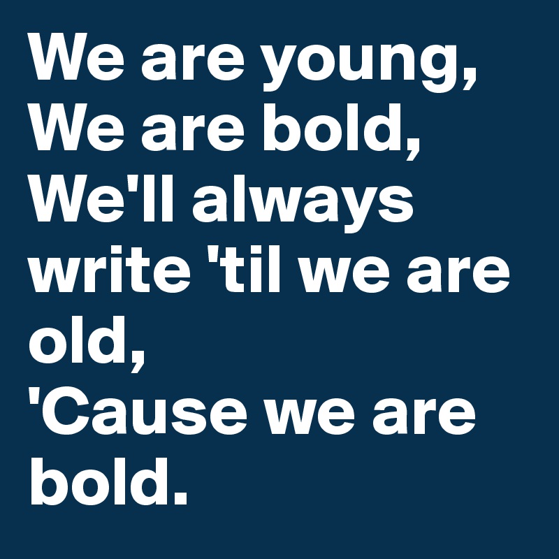 We are young,
We are bold,
We'll always write 'til we are old,
'Cause we are bold.