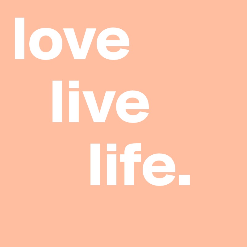 love 
   live
      life. 