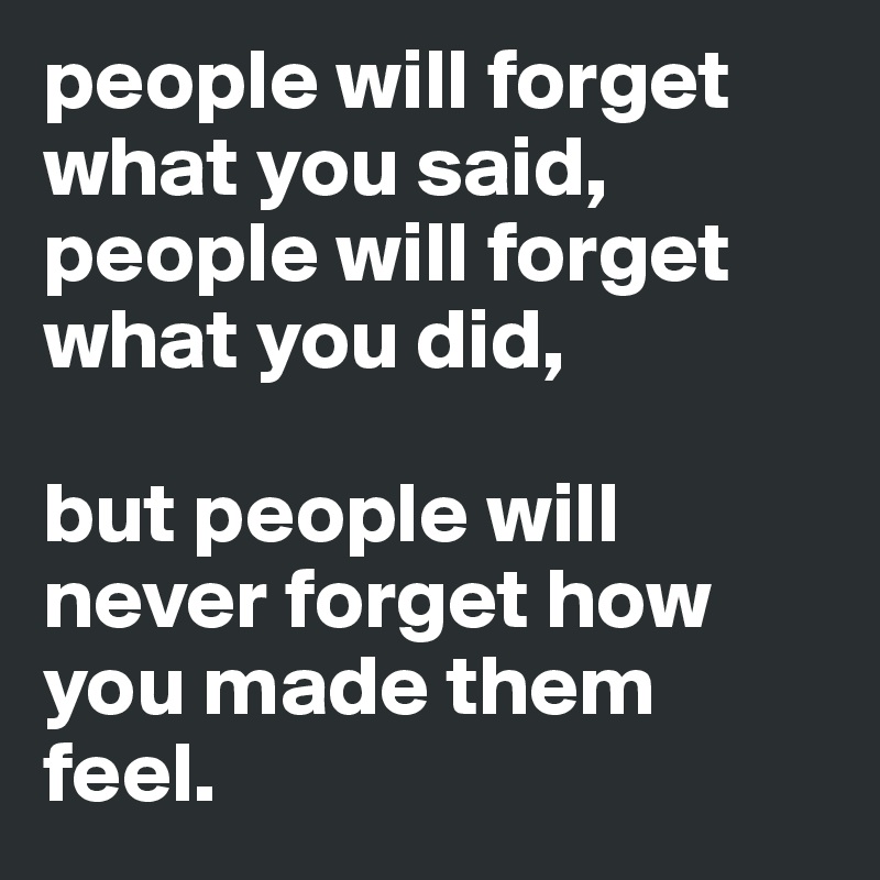 people will forget what you said,
people will forget what you did, 

but people will never forget how you made them feel.