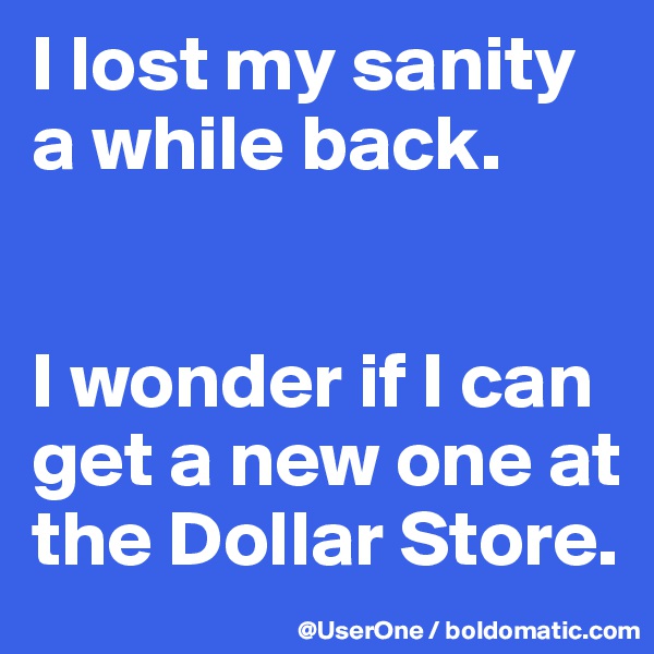 I lost my sanity a while back.


I wonder if I can get a new one at the Dollar Store.