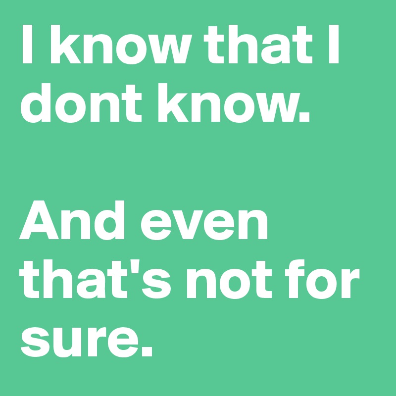 I know that I dont know.

And even that's not for sure.