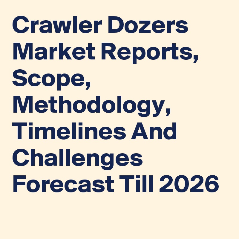 Crawler Dozers Market Reports, Scope, Methodology, Timelines And Challenges Forecast Till 2026

