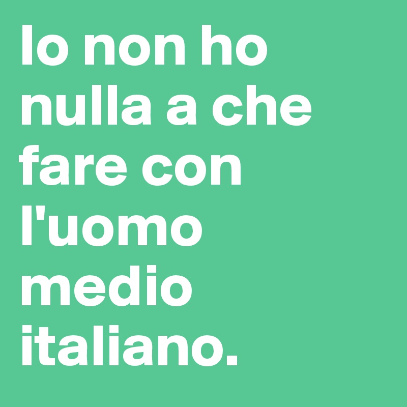 Io non ho
nulla a che
fare con l'uomo medio
italiano.