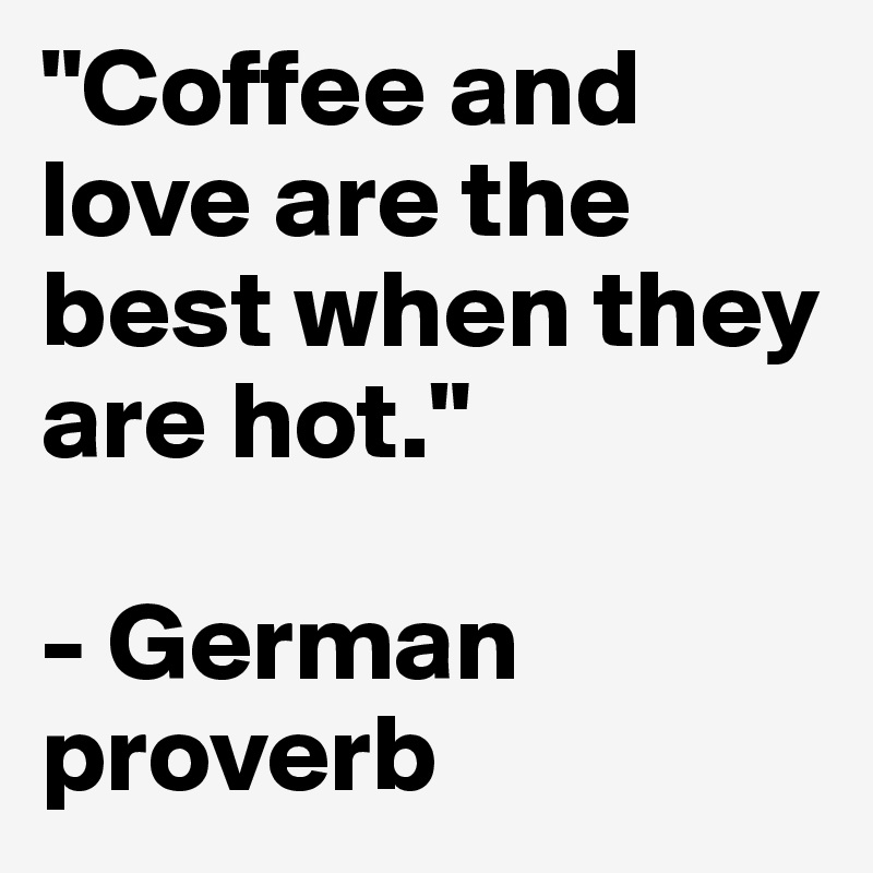 "Coffee and love are the best when they are hot."

- German proverb