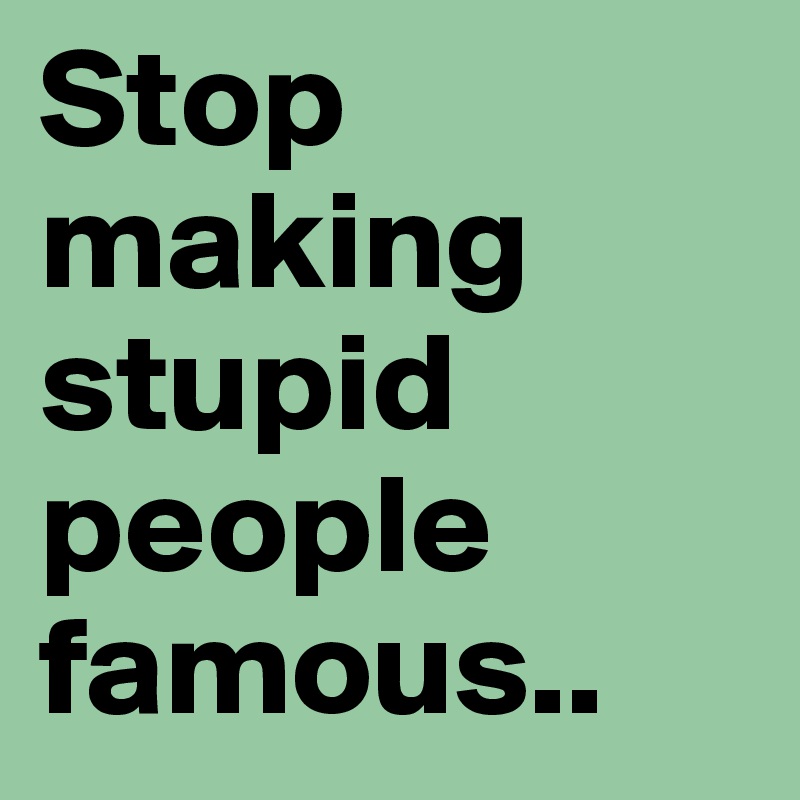 Stop making stupid people famous..