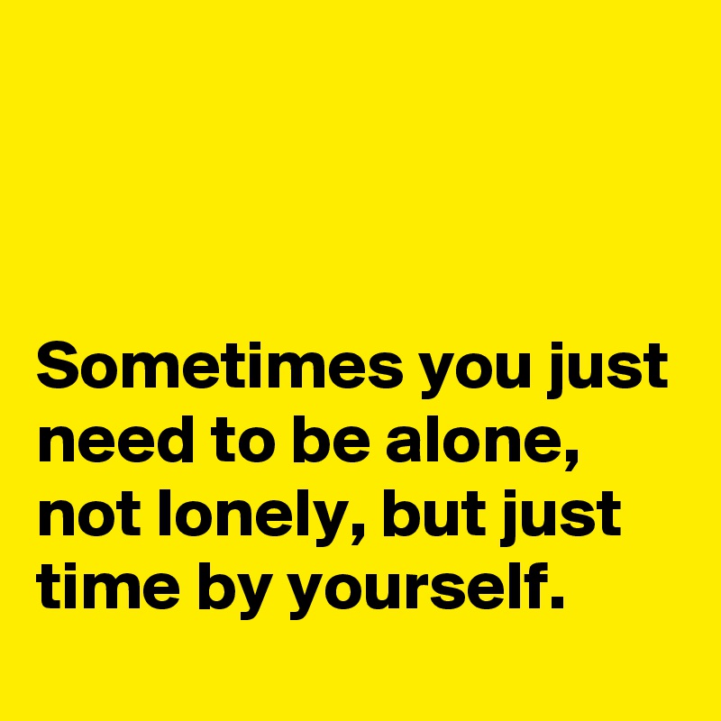 



Sometimes you just need to be alone, not lonely, but just time by yourself.