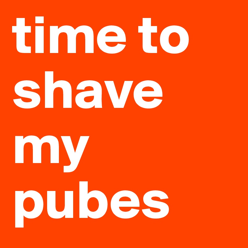 time to shave my pubes