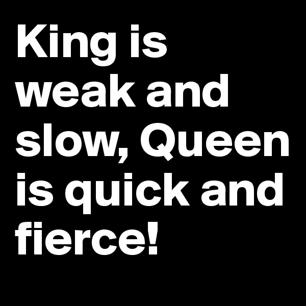 King is weak and slow, Queen is quick and fierce! 