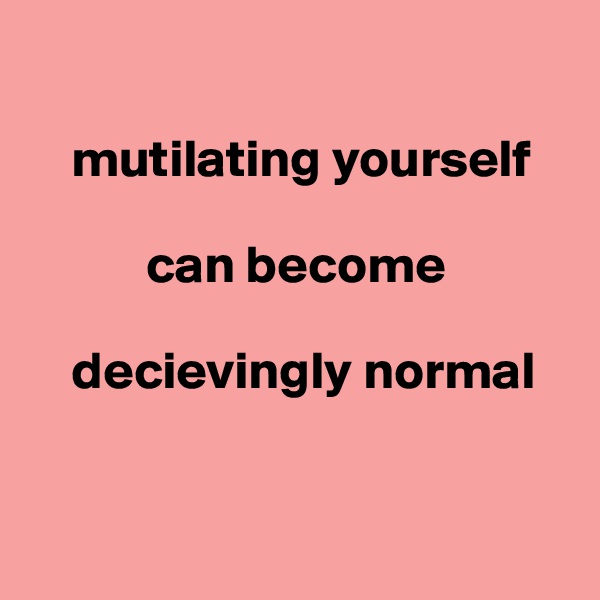 

    mutilating yourself             
       
           can become 

    decievingly normal


