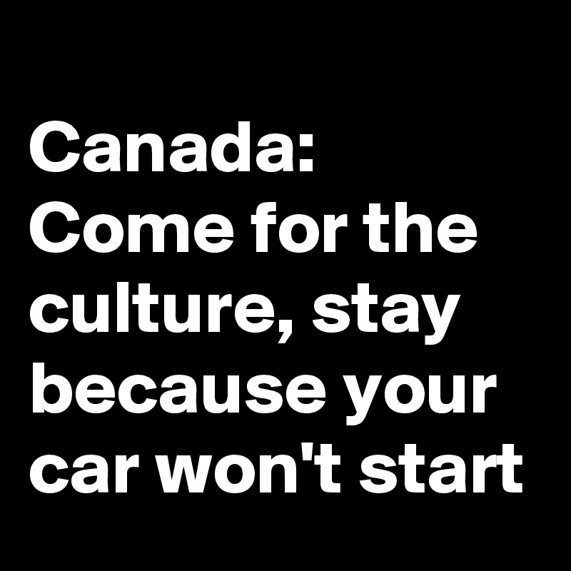 
Canada: 
Come for the culture, stay because your car won't start