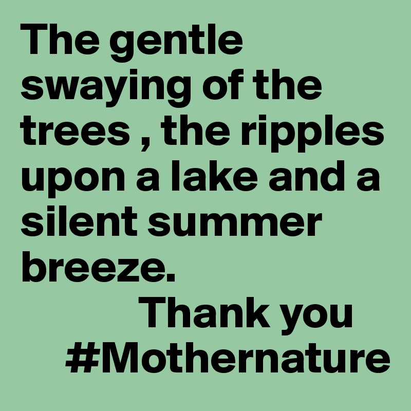 The gentle swaying of the trees , the ripples upon a lake and a silent summer breeze. 
             Thank you
     #Mothernature