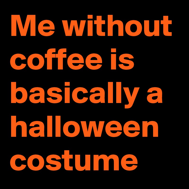 Me without coffee is basically a halloween costume