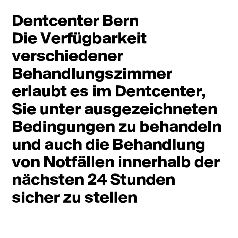 Dentcenter Bern 
Die Verfügbarkeit verschiedener Behandlungszimmer erlaubt es im Dentcenter, Sie unter ausgezeichneten Bedingungen zu behandeln und auch die Behandlung von Notfällen innerhalb der nächsten 24 Stunden sicher zu stellen
