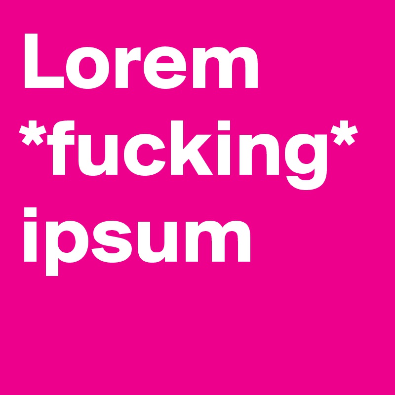 Lorem *fucking* ipsum