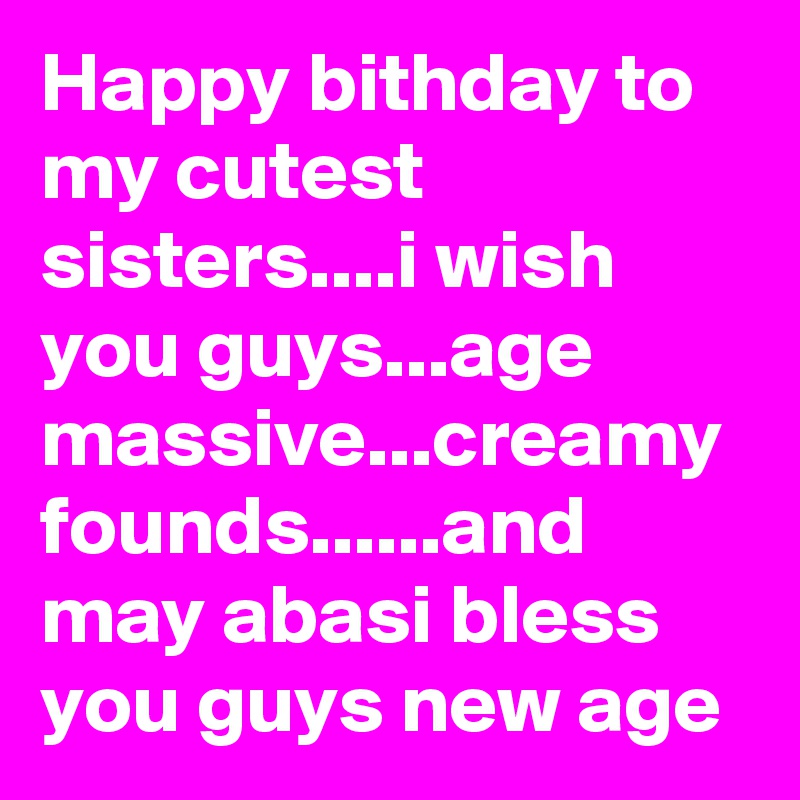 Happy bithday to my cutest sisters....i wish you guys...age massive...creamy founds......and may abasi bless you guys new age