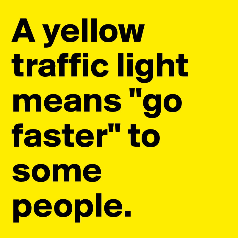 A yellow traffic light means "go faster" to some people.