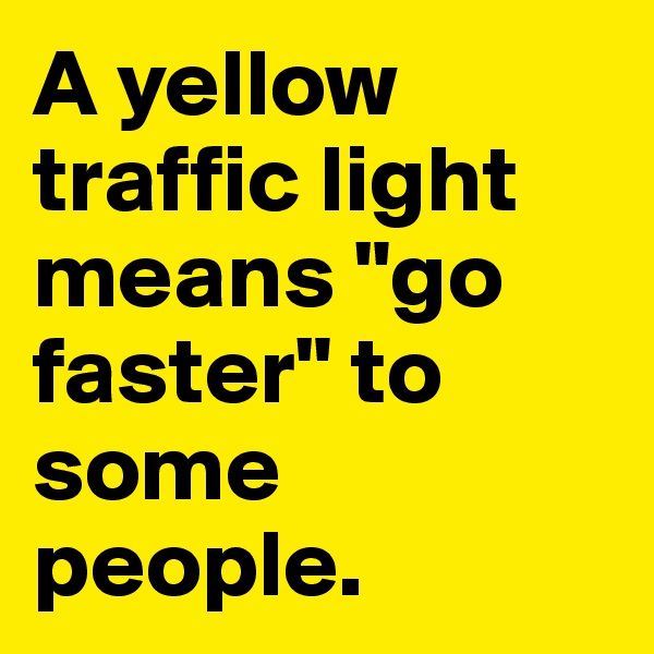 A yellow traffic light means "go faster" to some people.