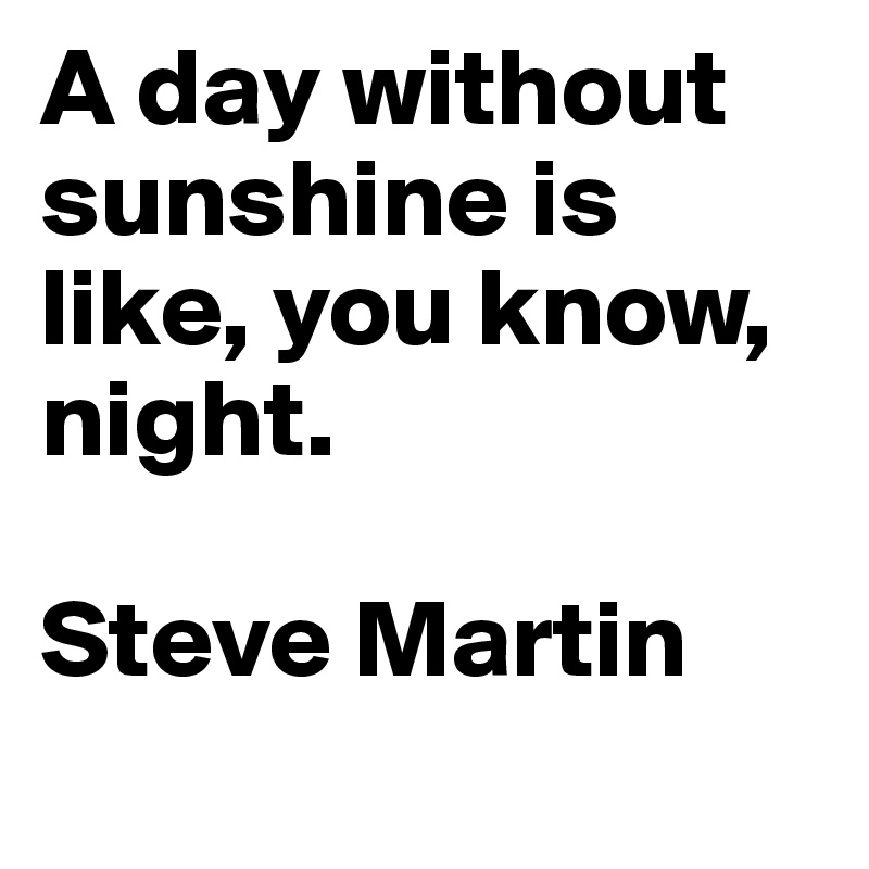 A day without sunshine is like, you know, night.

Steve Martin 
