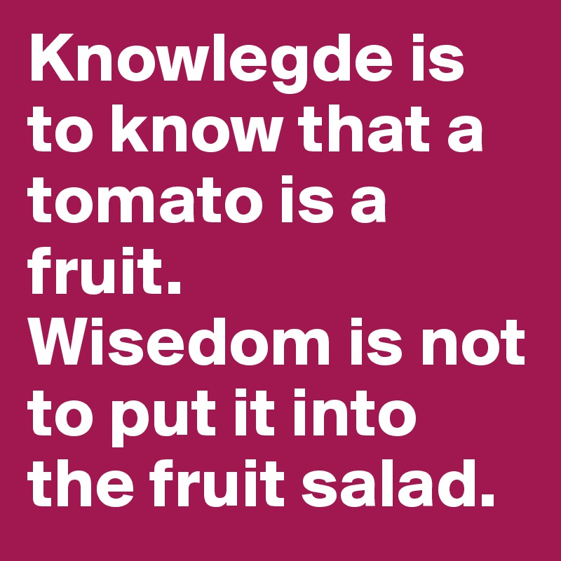 Knowlegde is to know that a tomato is a fruit.
Wisedom is not to put it into the fruit salad.