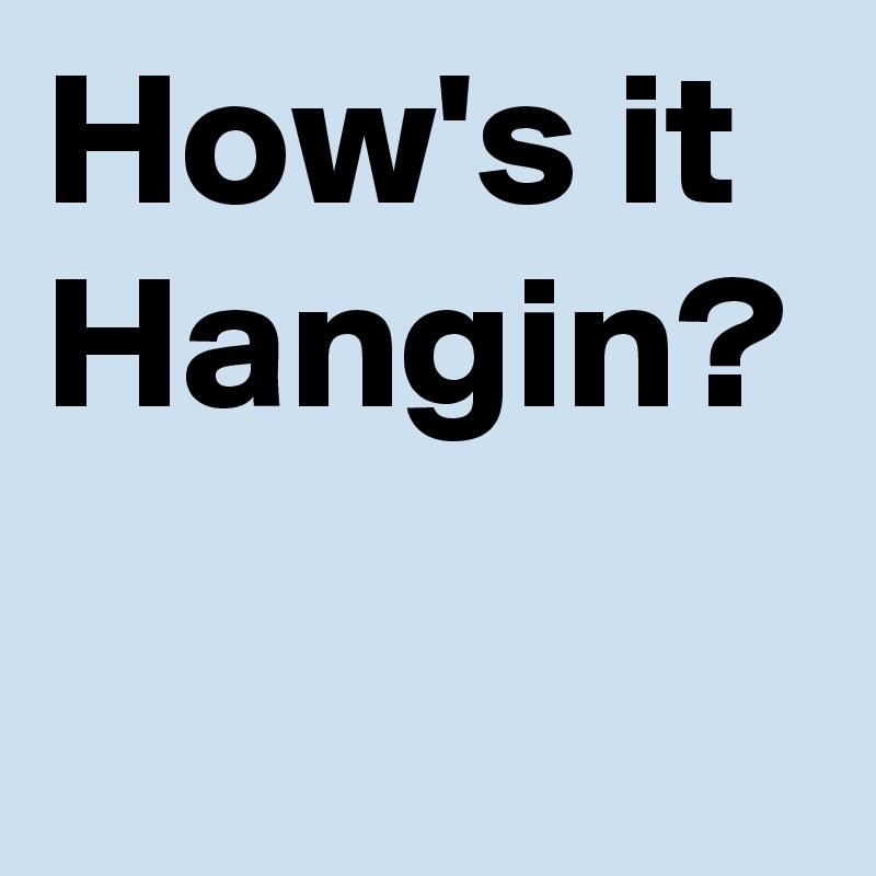 How's it
Hangin?