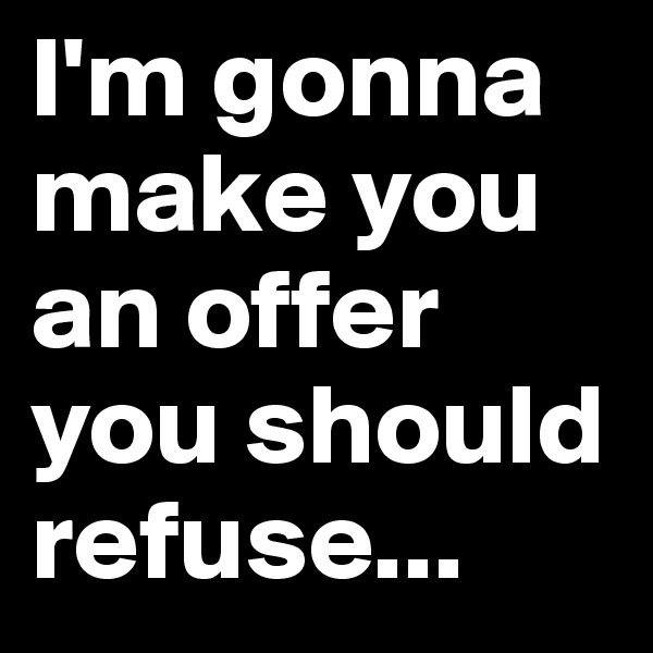 I'm gonna make you an offer you should refuse...