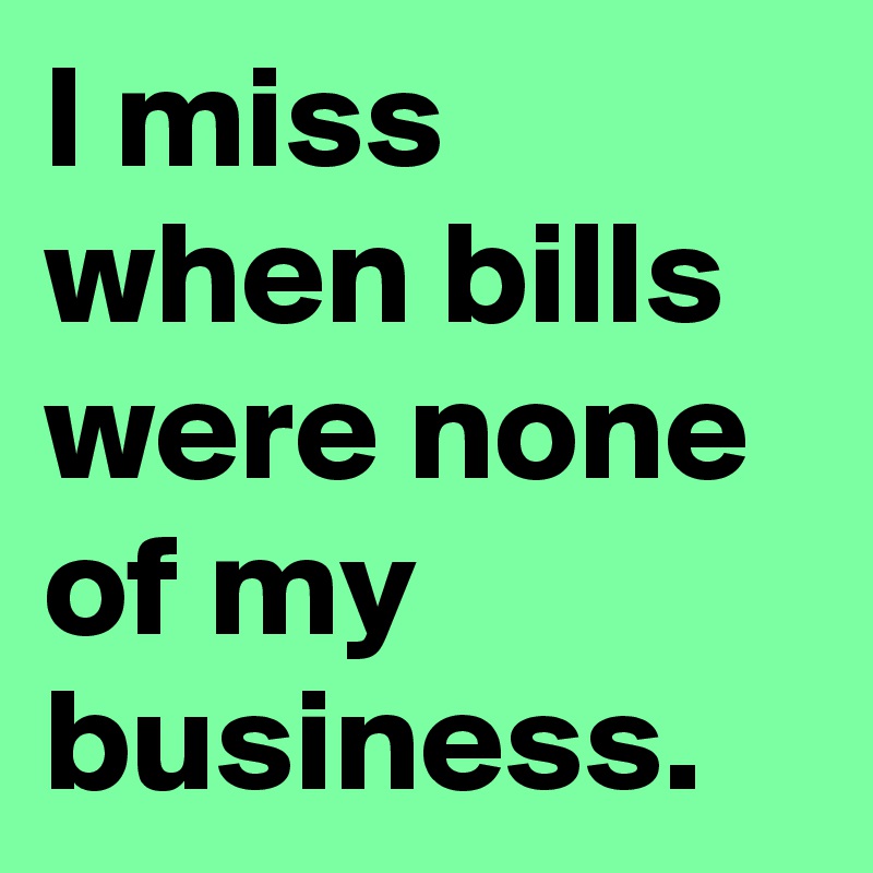 I miss when bills were none of my business.