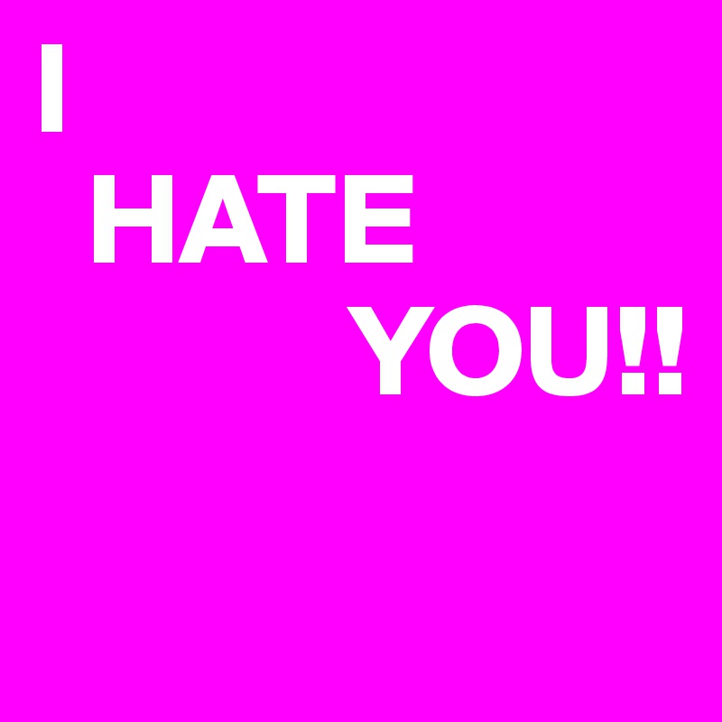 I
  HATE
            YOU!!
            