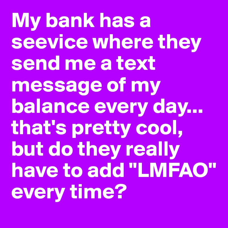 My bank has a seevice where they send me a text message of my balance every day... that's pretty cool, but do they really have to add "LMFAO" every time?