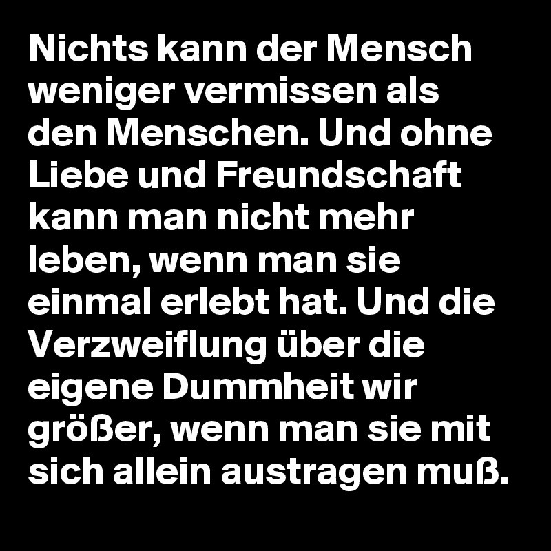 Nichts Kann Der Mensch Weniger Vermissen Als Den Menschen Und Ohne Liebe Und Freundschaft Kann Man