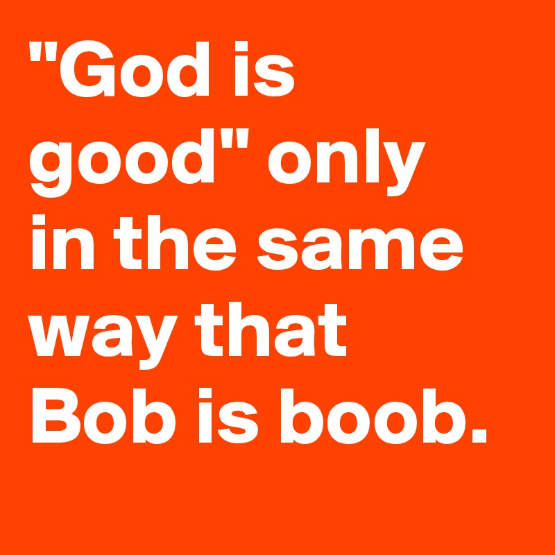 "God is good" only in the same way that Bob is boob.