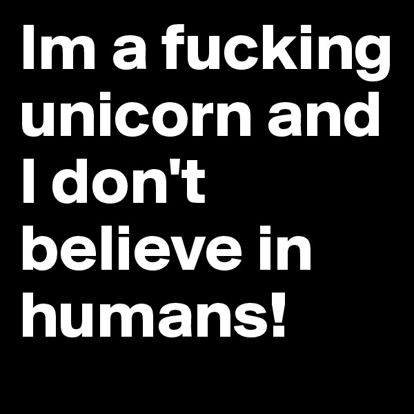 Im a fucking unicorn and I don't believe in humans! 