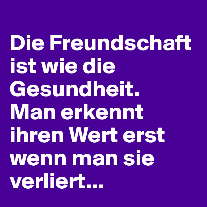 
Die Freundschaft ist wie die Gesundheit. 
Man erkennt ihren Wert erst wenn man sie verliert...