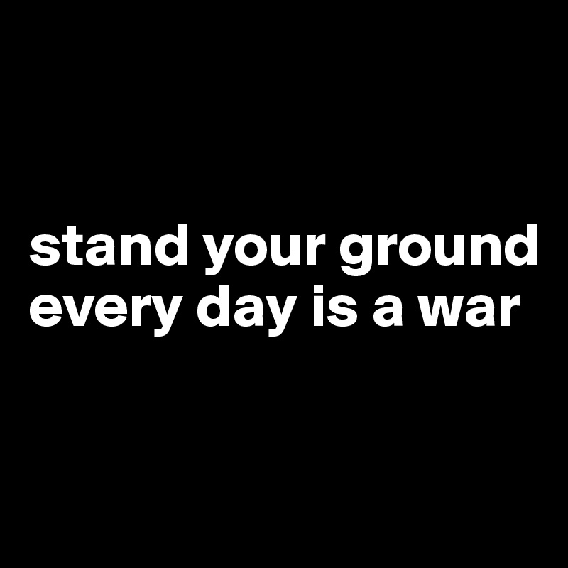 stand your ground every day is a war - Post by Ziya on Boldomatic
