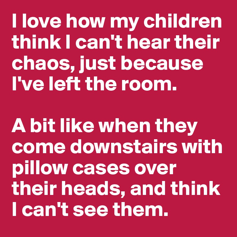 I love how my children think I can't hear their chaos, just because I've left the room. 

A bit like when they come downstairs with pillow cases over their heads, and think I can't see them. 